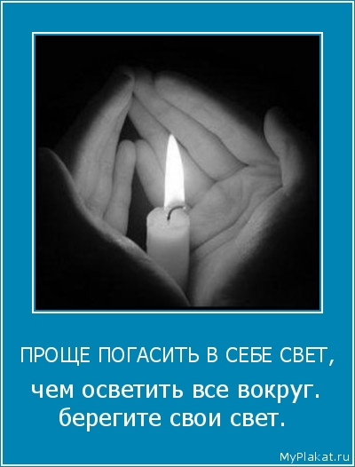 ПРОЩЕ ПОГАСИТЬ В СЕБЕ СВЕТ,  чем осветить все вокруг. берегите свои свет.