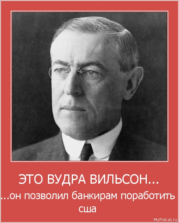 ЭТО ВУДРА ВИЛЬСОН... ...он позволил банкирам поработить сша