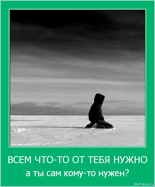 ВСЕМ ЧТО-ТО ОТ ТЕБЯ НУЖНО а ты сам кому-то нужен?