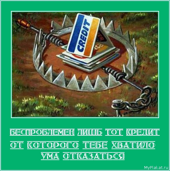БЕСПРОБЛЕМЕН ЛИШЬ ТОТ КРЕДИТ от которого тебе хватило ума отказаться