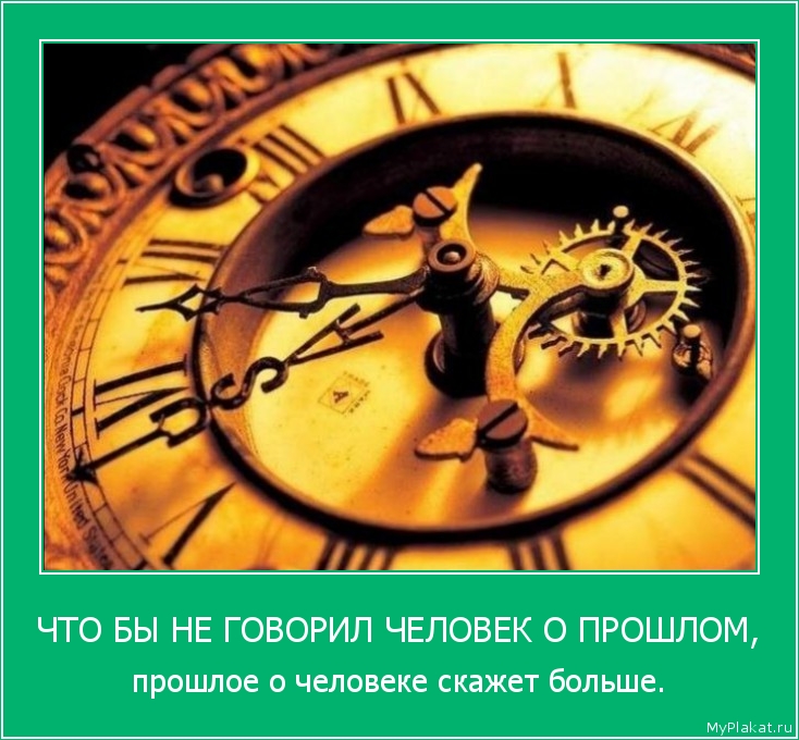 ЧТО БЫ НЕ ГОВОРИЛ ЧЕЛОВЕК О ПРОШЛОМ, прошлое о человеке скажет больше.
