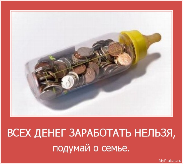 ВСЕХ ДЕНЕГ ЗАРАБОТАТЬ НЕЛЬЗЯ, подумай о семье.