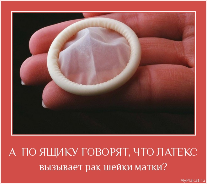 А  ПО ЯЩИКУ ГОВОРЯТ, ЧТО ЛАТЕКС вызывает рак шейки матки?