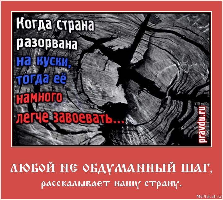 ЛЮБОЙ НЕ ОБДУМАННЫЙ ШАГ, расскалывает нашу страну.