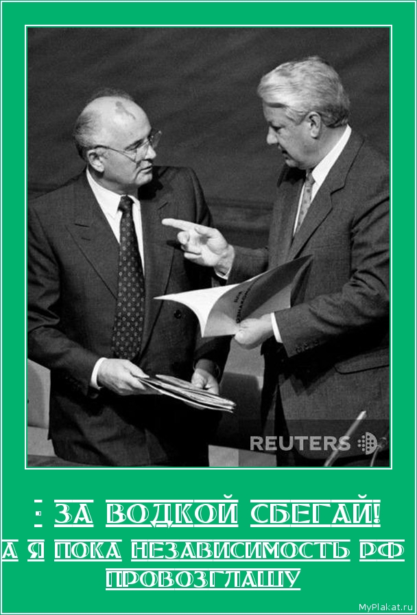 - ЗА ВОДКОЙ СБЕГАЙ! а я пока независимость РФ провозглашу