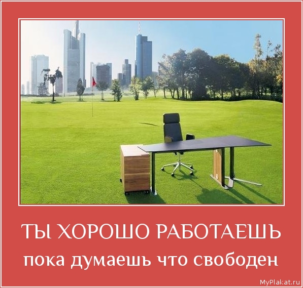 ТЫ ХОРОШО РАБОТАЕШЬ пока думаешь что свободен