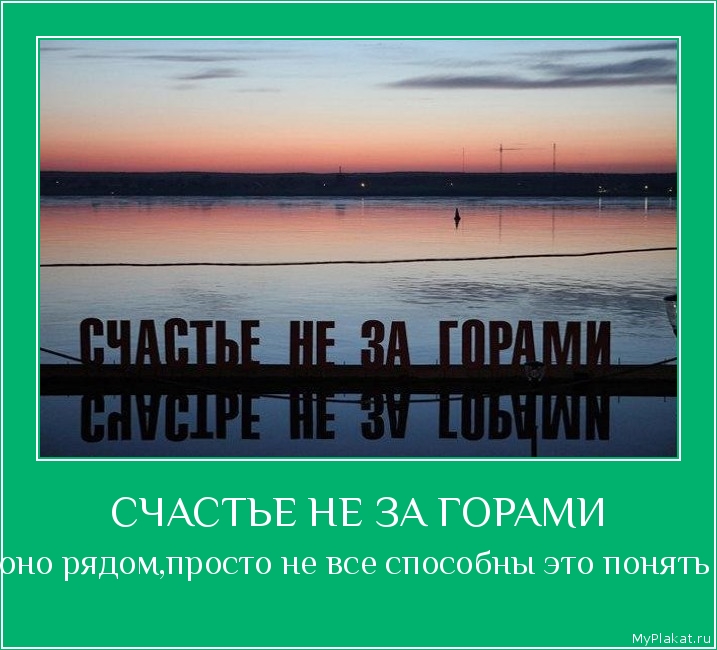СЧАСТЬЕ НЕ ЗА ГОРАМИ оно рядом,просто не все способны это понять