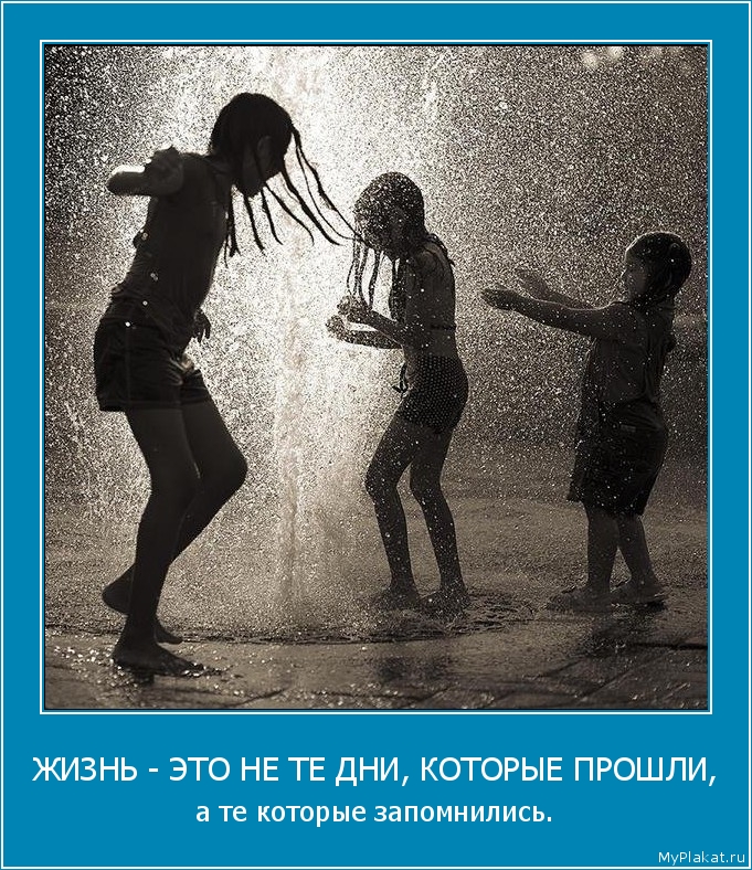 ЖИЗНЬ - ЭТО НЕ ТЕ ДНИ, КОТОРЫЕ ПРОШЛИ, а те которые запомнились.