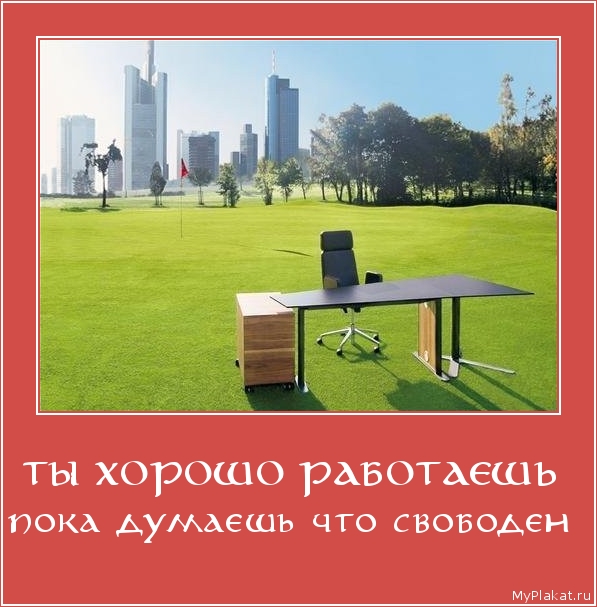 ТЫ ХОРОШО РАБОТАЕШЬ  пока думаешь что свободен