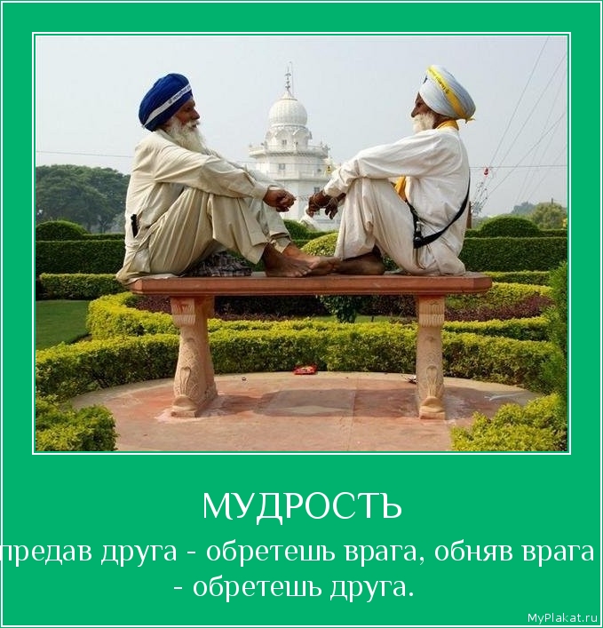 МУДРОСТЬ предав друга - обретешь врага, обняв врага - обретешь друга. 