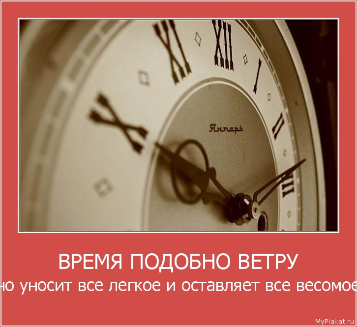 ВРЕМЯ ПОДОБНО ВЕТРУ оно уносит все легкое и оставляет все весомое.