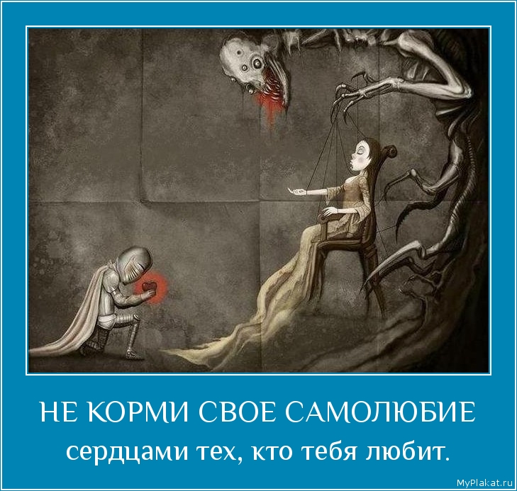 НЕ КОРМИ СВОЕ САМОЛЮБИЕ сердцами тех, кто тебя любит.