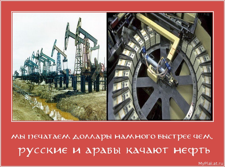 МЫ ПЕЧАТАЕМ ДОЛЛАРЫ НАМНОГО БЫСТРЕЕ ЧЕМ,  русские и арабы качают нефть