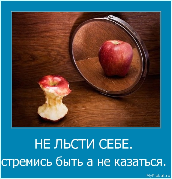 НЕ ЛЬСТИ СЕБЕ.  стремись быть а не казаться. 