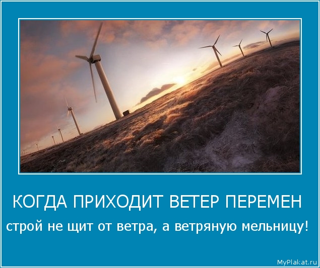 КОГДА ПРИХОДИТ ВЕТЕР ПЕРЕМЕН  строй не щит от ветра, а ветряную мельницу!