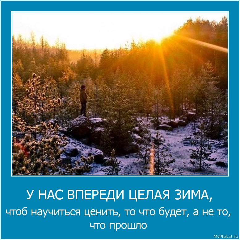 У НАС ВПЕРЕДИ ЦЕЛАЯ ЗИМА, чтоб научиться ценить, то что будет, а не то, что прошло