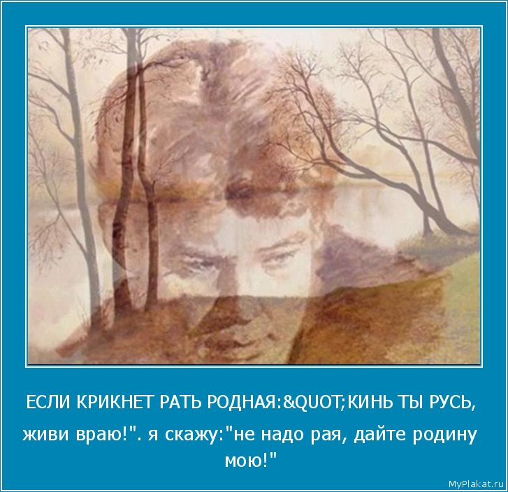 ЕСЛИ КРИКНЕТ РАТЬ РОДНАЯ:"КИНЬ ТЫ РУСЬ,  живи враю!". я скажу:"не надо рая, дайте родину мою!"