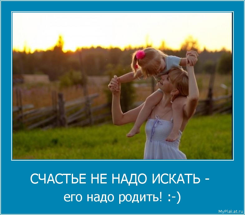СЧАСТЬЕ НЕ НАДО ИСКАТЬ -  его надо родить! :-)