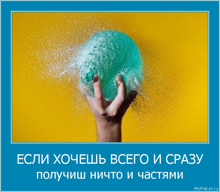 ЕСЛИ ХОЧЕШЬ ВСЕГО И СРАЗУ получиш ничто и частями