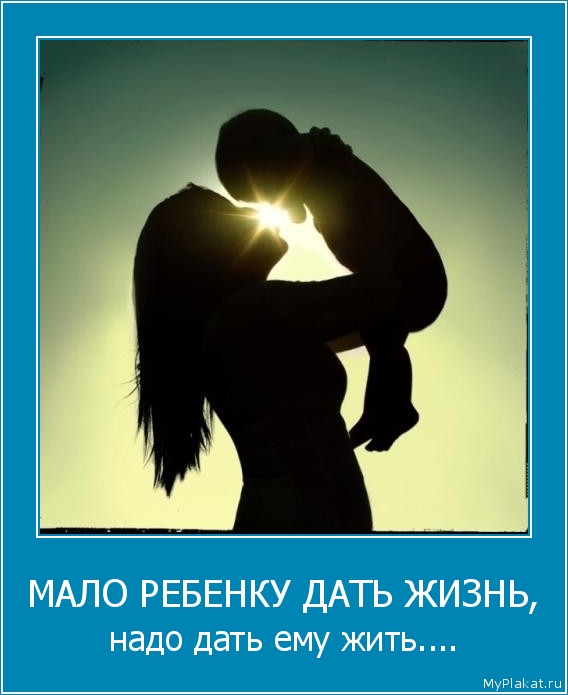 МАЛО РЕБЕНКУ ДАТЬ ЖИЗНЬ, надо дать ему жить....