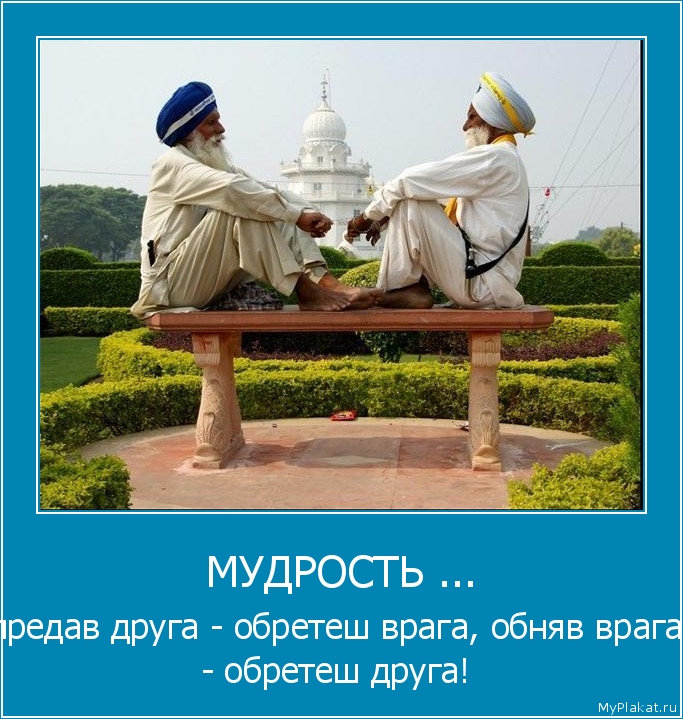 МУДРОСТЬ ... предав друга - обретеш врага, обняв врага - обретеш друга!
