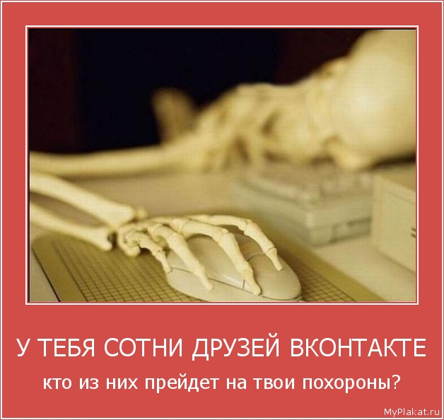 У ТЕБЯ СОТНИ ДРУЗЕЙ ВКОНТАКТЕ кто из них прейдет на твои похороны?