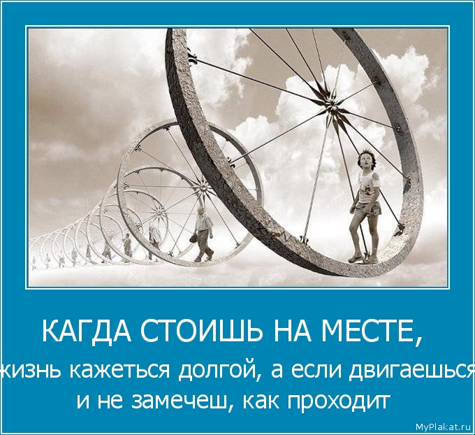КАГДА СТОИШЬ НА МЕСТЕ,   жизнь кажеться долгой, а если двигаешься и не замечеш, как проходит