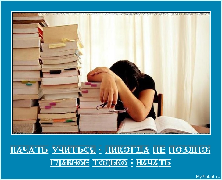 НАЧАТЬ УЧИТЬСЯ - НИКОГДА НЕ ПОЗДНО! главное только - начать