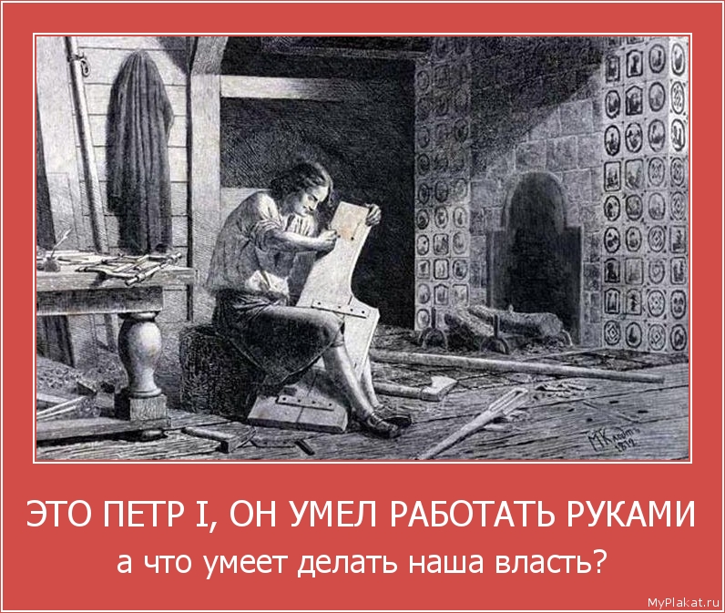 ЭТО ПЕТР I, ОН УМЕЛ РАБОТАТЬ РУКАМИ а что умеет делать наша власть?