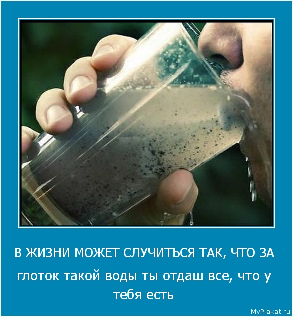 В ЖИЗНИ МОЖЕТ СЛУЧИТЬСЯ ТАК, ЧТО ЗА  глоток такой воды ты отдаш все, что у тебя есть