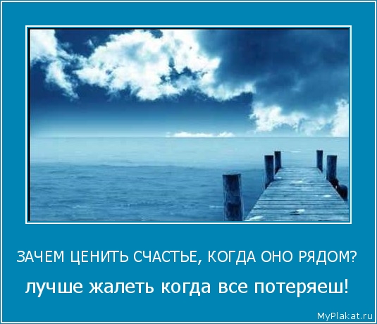ЗАЧЕМ ЦЕНИТЬ СЧАСТЬЕ, КОГДА ОНО РЯДОМ? лучше жалеть когда все потеряеш!
