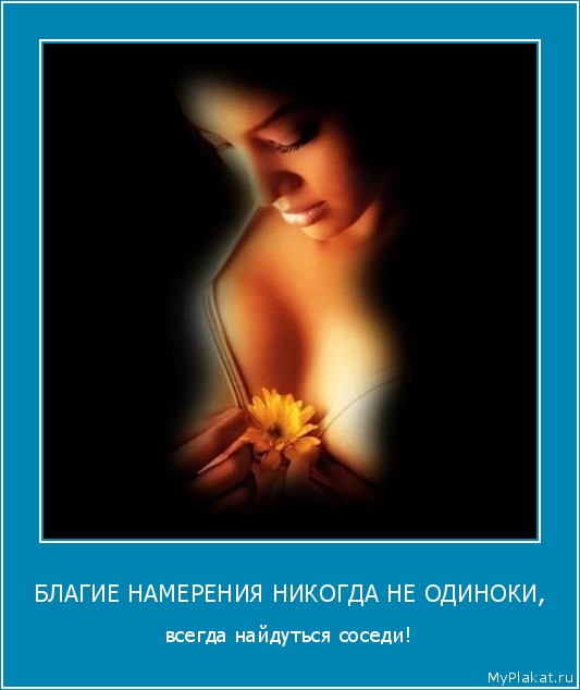 БЛАГИЕ НАМЕРЕНИЯ НИКОГДА НЕ ОДИНОКИ, всегда найдуться соседи!