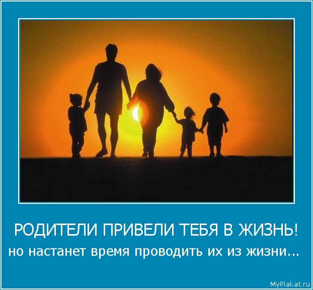 РОДИТЕЛИ ПРИВЕЛИ ТЕБЯ В ЖИЗНЬ! но настанет время проводить их из жизни...