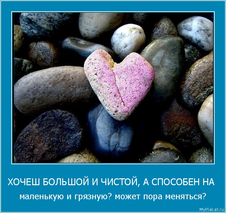 ХОЧЕШ БОЛЬШОЙ И ЧИСТОЙ, А СПОСОБЕН НА  маленькую и грязную? может пора меняться?