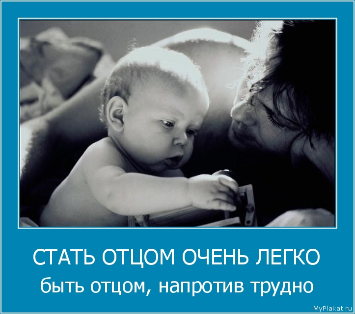СТАТЬ ОТЦОМ ОЧЕНЬ ЛЕГКО быть отцом, напротив трудно
