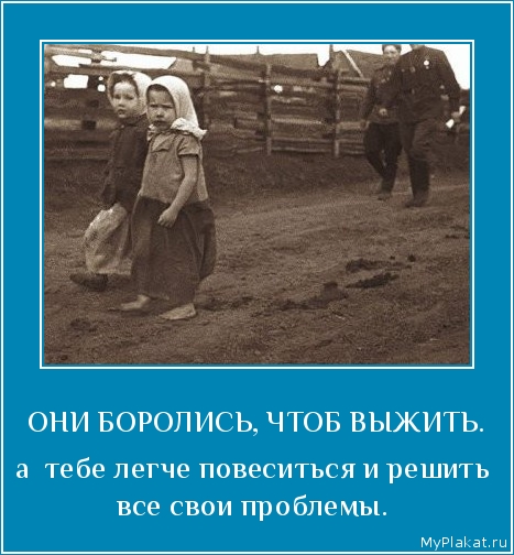 ОНИ БОРОЛИСЬ, ЧТОБ ВЫЖИТЬ. а  тебе легче повеситься и решить все свои проблемы.