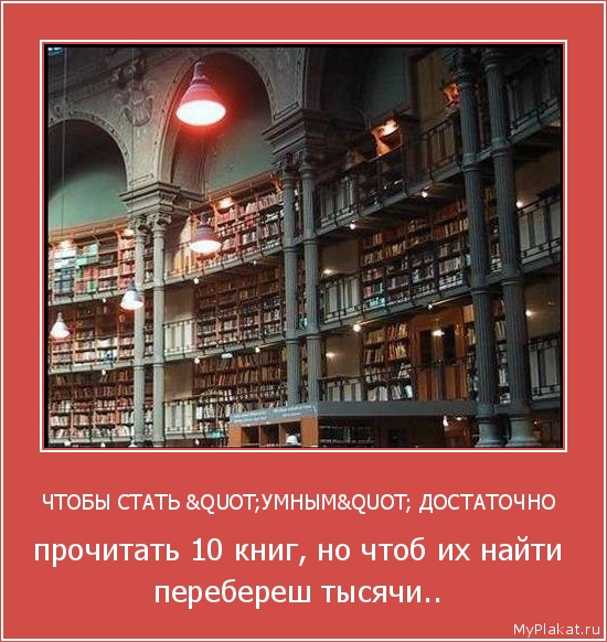 ЧТОБЫ СТАТЬ "УМНЫМ" ДОСТАТОЧНО  прочитать 10 книг, но чтоб их найти перебереш тысячи..