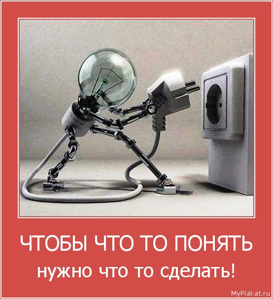 ЧТОБЫ ЧТО ТО ПОНЯТЬ нужно что то сделать!