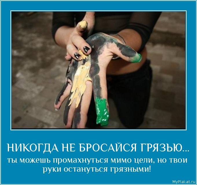 НИКОГДА НЕ БРОСАЙСЯ ГРЯЗЬЮ... ты можешь промахнуться мимо цели, но твои руки остануться грязными!