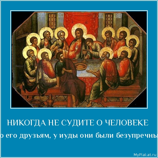 НИКОГДА НЕ СУДИТЕ О ЧЕЛОВЕКЕ  по его друзьям, у иуды они были безупречны.
