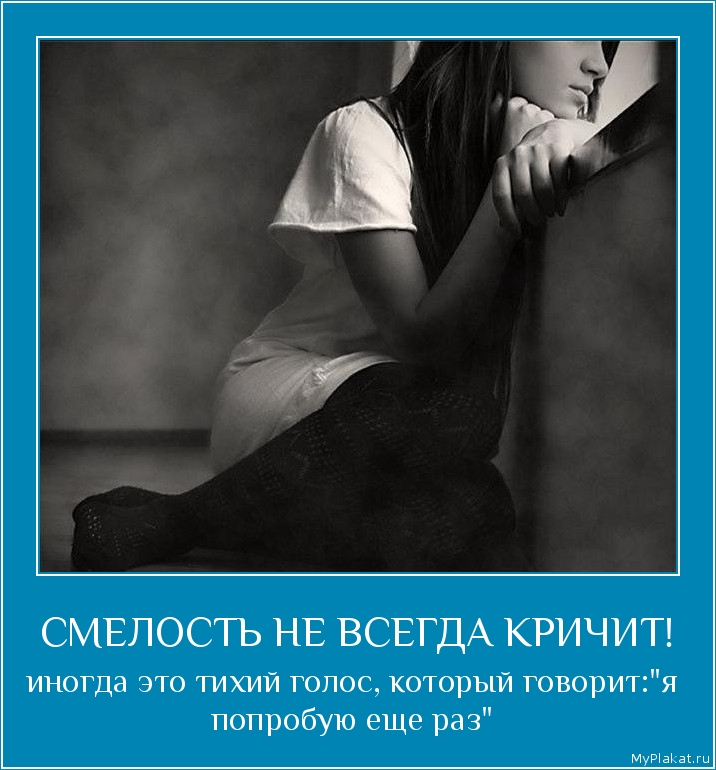 СМЕЛОСТЬ НЕ ВСЕГДА КРИЧИТ! иногда это тихий голос, который говорит:"я попробую еще раз"
