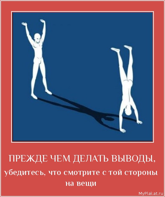 ПРЕЖДЕ ЧЕМ ДЕЛАТЬ ВЫВОДЫ, убедитесь, что смотрите с той стороны на вещи