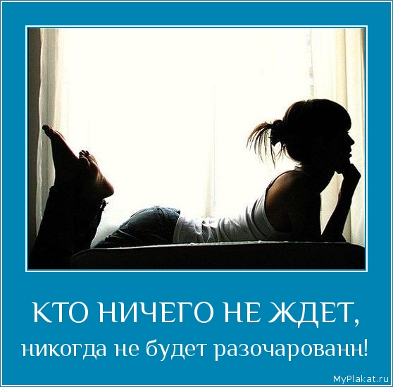 КТО НИЧЕГО НЕ ЖДЕТ, никогда не будет разочарованн!