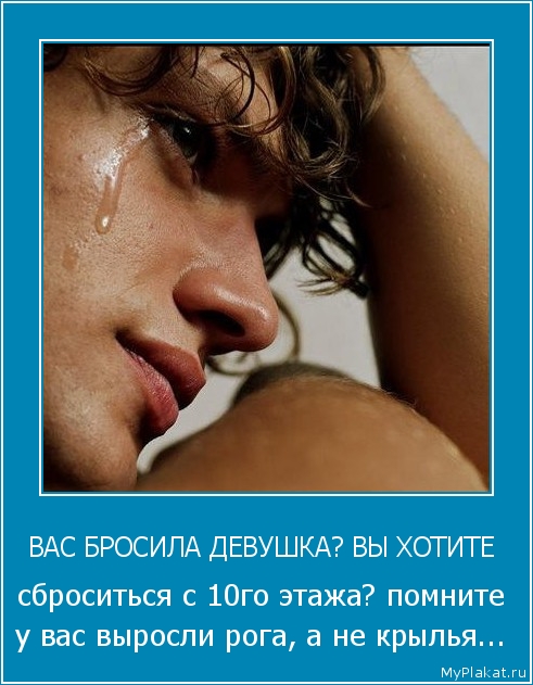 ВАС БРОСИЛА ДЕВУШКА? ВЫ ХОТИТЕ  сброситься с 10го этажа? помните у вас выросли рога, а не крылья...