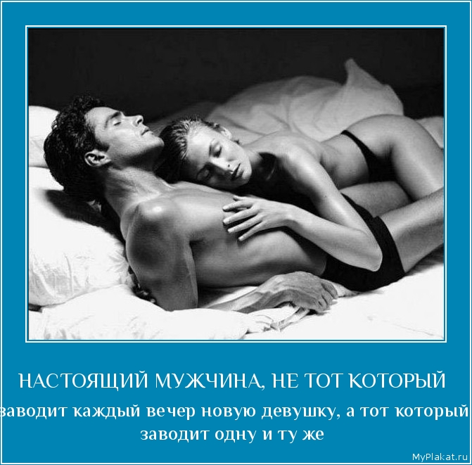 НАСТОЯЩИЙ МУЖЧИНА, НЕ ТОТ КОТОРЫЙ  заводит каждый вечер новую девушку, а тот который заводит одну и ту же