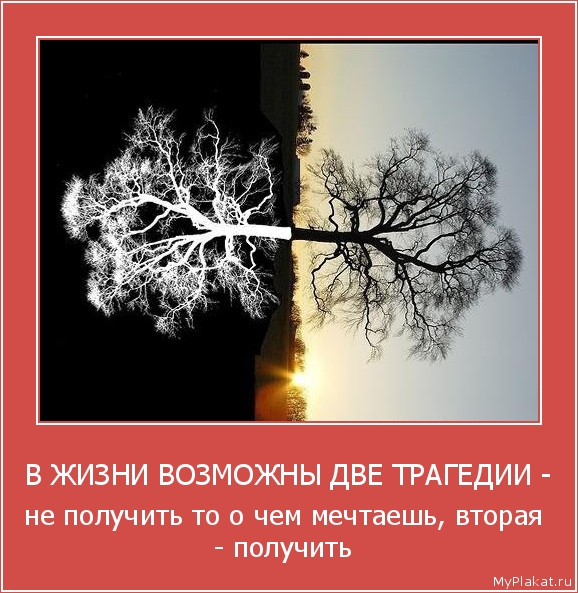 В ЖИЗНИ ВОЗМОЖНЫ ДВЕ ТРАГЕДИИ - не получить то о чем мечтаешь, вторая - получить