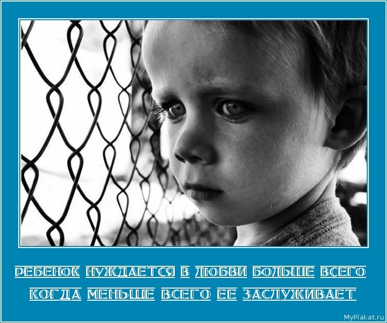 РЕБЕНОК НУЖДАЕТСЯ В ЛЮБВИ БОЛЬШЕ ВСЕГО  когда меньше всего ее заслуживает