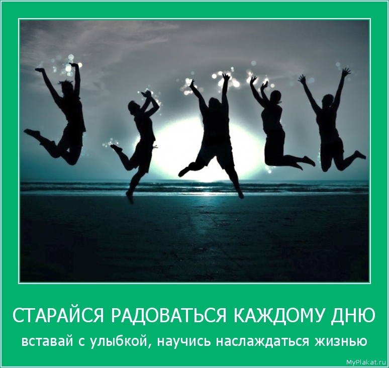 СТАРАЙСЯ РАДОВАТЬСЯ КАЖДОМУ ДНЮ вставай с улыбкой, научись наслаждаться жизнью