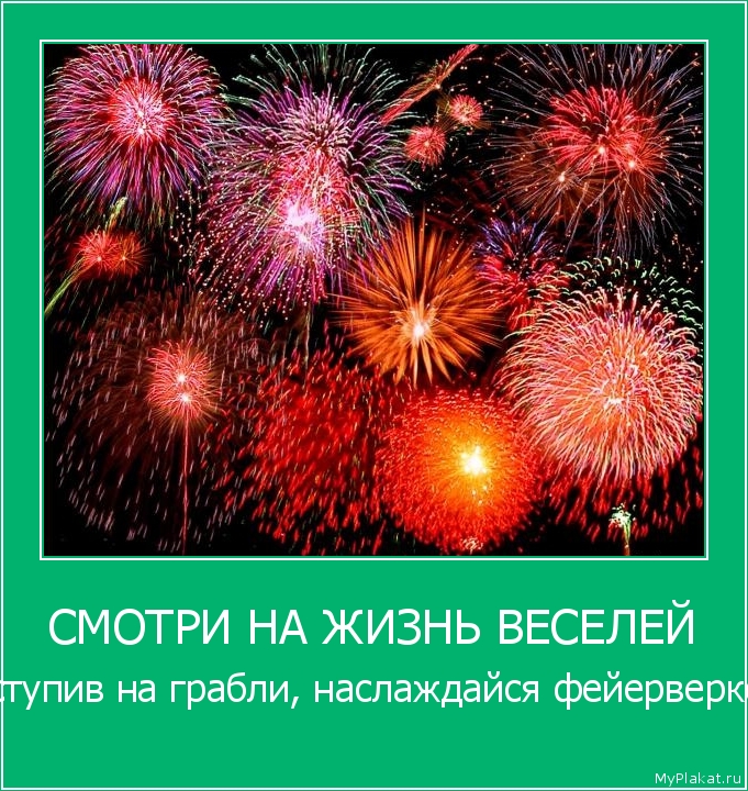 СМОТРИ НА ЖИЗНЬ ВЕСЕЛЕЙ наступив на грабли, наслаждайся фейерверком