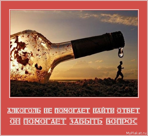 АЛКОГОЛЬ НЕ ПОМОГАЕТ НАЙТИ ОТВЕТ он помогает забыть вопрос
